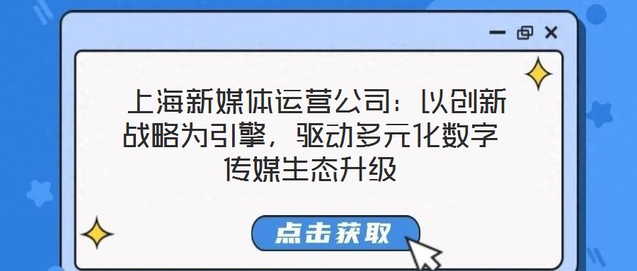  上海新媒體運營公司：以創(chuàng)新戰(zhàn)略為引擎，驅動多元化數(shù)字傳媒生態(tài)升級