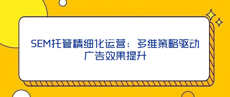 SEM托管精細(xì)化運(yùn)營(yíng)：多維策略驅(qū)動(dòng)廣告效果提升