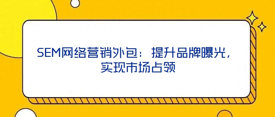 SEM網(wǎng)絡(luò)營(yíng)銷(xiāo)外包：提升品牌曝光，實(shí)現(xiàn)市場(chǎng)占領(lǐng)