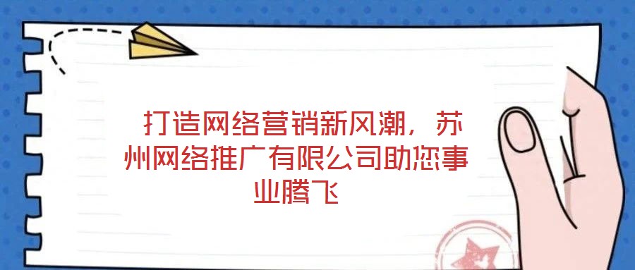  打造網(wǎng)絡營銷新風潮，蘇州網(wǎng)絡推廣有限公司助您事業(yè)騰飛