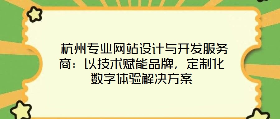  杭州專業(yè)網(wǎng)站設計與開發(fā)服務商：以技術賦能品牌，定制化數(shù)字體驗解決方案