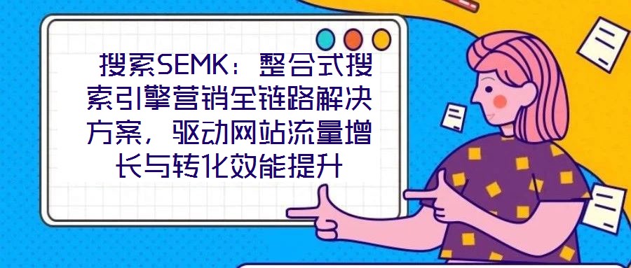  搜索SEMK：整合式搜索引擎營(yíng)銷全鏈路解決方案，驅(qū)動(dòng)網(wǎng)站流量增長(zhǎng)與轉(zhuǎn)化效能提升
