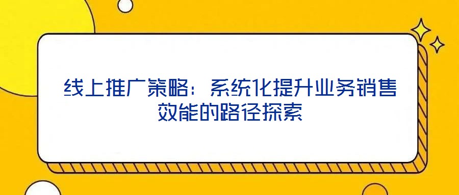 線上推廣策略：系統(tǒng)化提升業(yè)務(wù)銷售效能的路徑探索