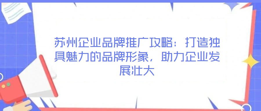 蘇州企業(yè)品牌推廣攻略：打造獨(dú)具魅力的品牌形象，助力企業(yè)發(fā)展壯大