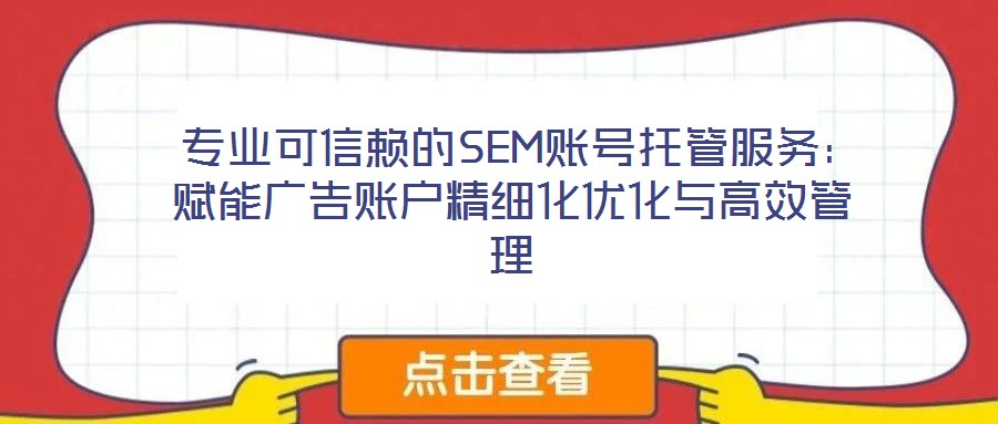  專業(yè)可信賴的SEM賬號托管服務(wù)：賦能廣告賬戶精細(xì)化優(yōu)化與高效管理