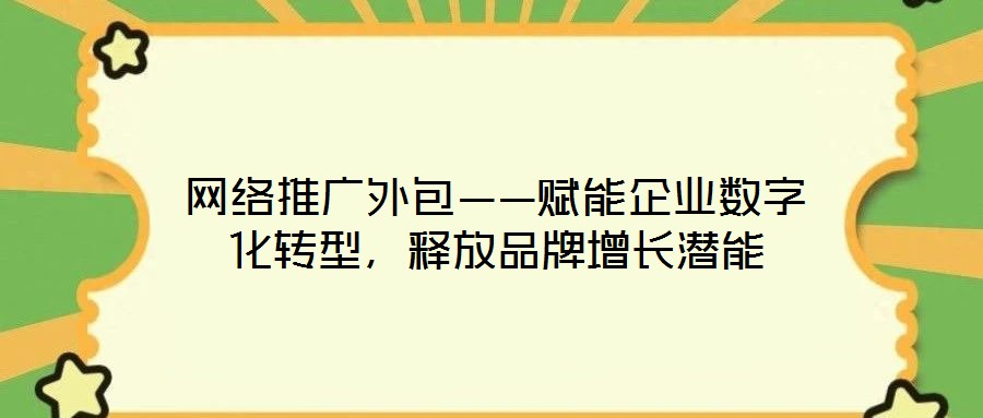 網(wǎng)絡(luò)推廣外包——賦能企業(yè)數(shù)字化轉(zhuǎn)型，釋放品牌增長潛能