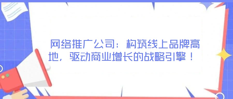  網(wǎng)絡(luò)推廣公司：構(gòu)筑線上品牌高地，驅(qū)動商業(yè)增長的戰(zhàn)略引擎！