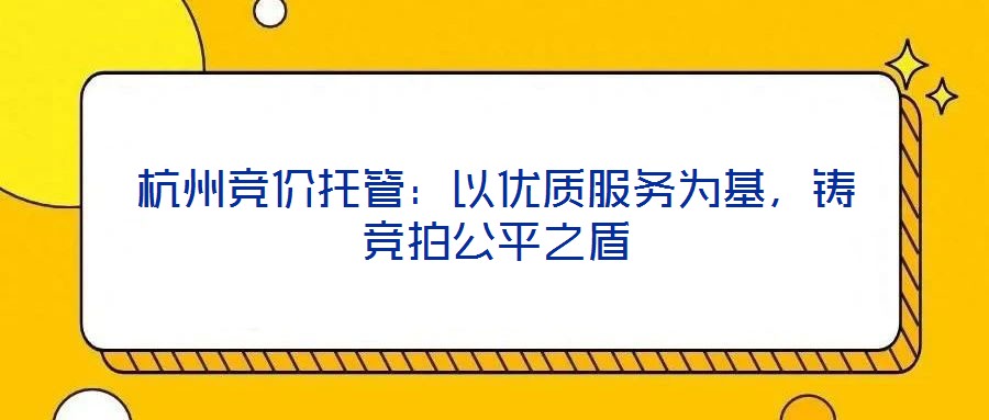 杭州競價托管：以優(yōu)質服務為基，鑄競拍公平之盾