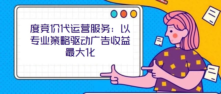度競價(jià)代運(yùn)營服務(wù)：以專業(yè)策略驅(qū)動廣告收益最大化