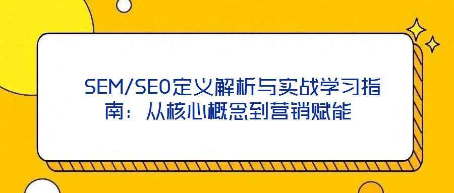  SEM/SEO定義解析與實戰(zhàn)學習指南：從核心概念到營銷賦能
