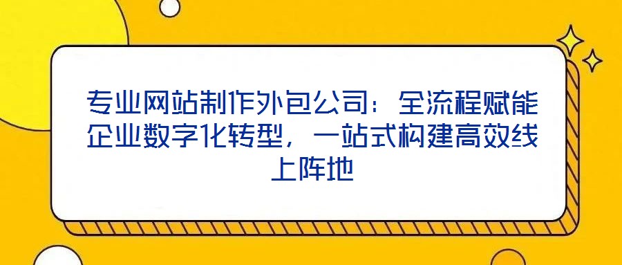 專業(yè)網(wǎng)站制作外包公司：全流程賦能企業(yè)數(shù)字化轉(zhuǎn)型，一站式構(gòu)建高效線上陣地