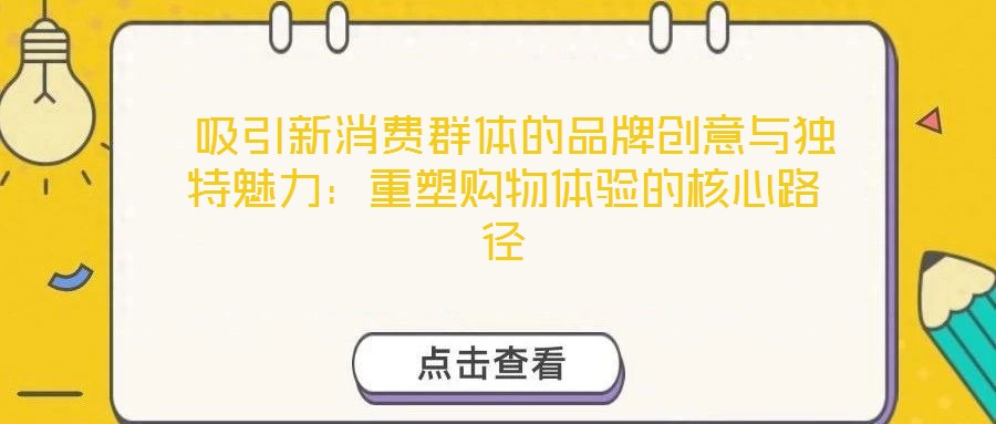  吸引新消費(fèi)群體的品牌創(chuàng)意與獨(dú)特魅力：重塑購物體驗(yàn)的核心路徑