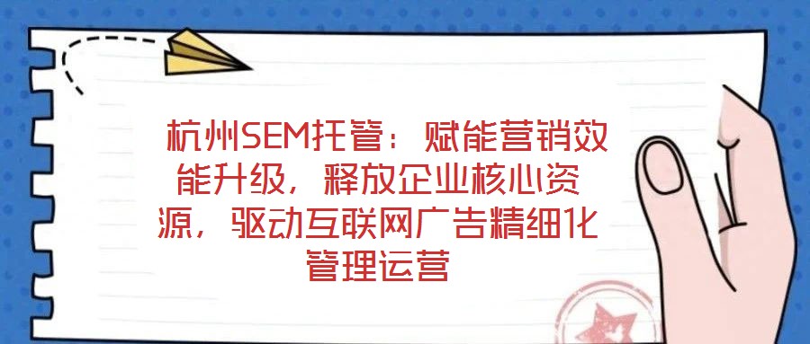  杭州SEM托管：賦能營銷效能升級，釋放企業(yè)核心資源，驅(qū)動互聯(lián)網(wǎng)廣告精細化管理運營