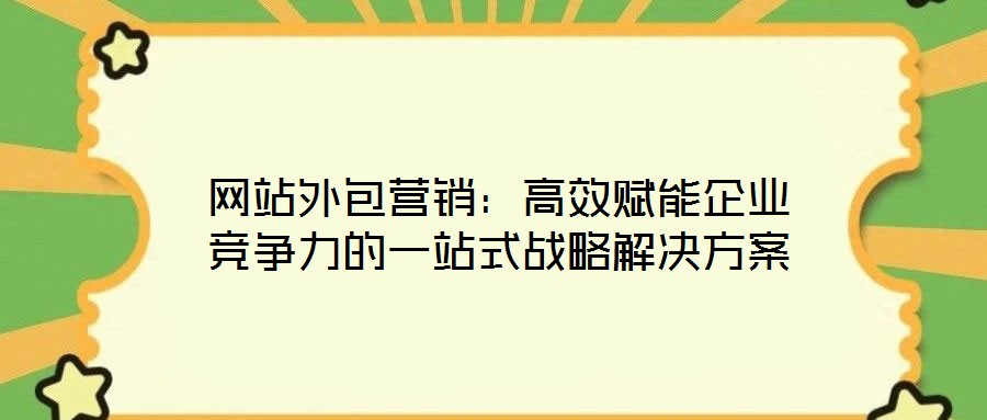 網(wǎng)站外包營(yíng)銷(xiāo)：高效賦能企業(yè)競(jìng)爭(zhēng)力的一站式戰(zhàn)略解決方案