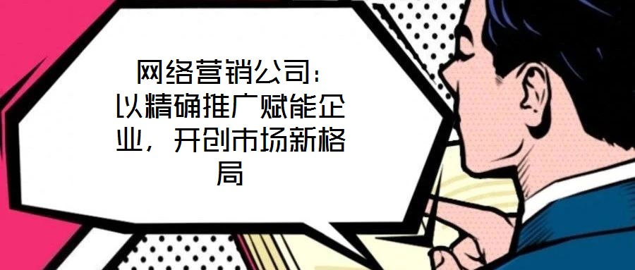  網(wǎng)絡(luò)營銷公司：以精確推廣賦能企業(yè)，開創(chuàng)市場新格局