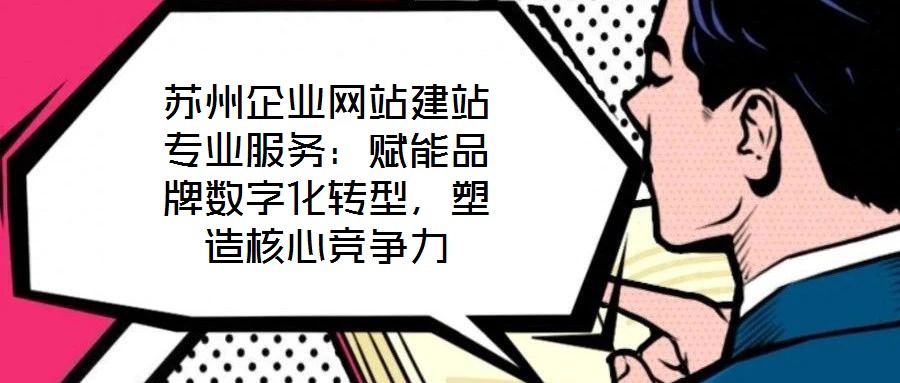 蘇州企業(yè)網(wǎng)站建站專業(yè)服務(wù)：賦能品牌數(shù)字化轉(zhuǎn)型，塑造核心競爭力