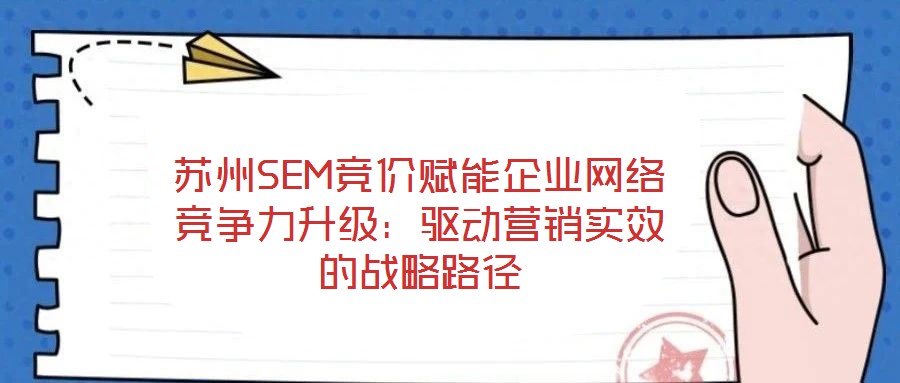 蘇州SEM競價(jià)賦能企業(yè)網(wǎng)絡(luò)競爭力升級：驅(qū)動(dòng)營銷實(shí)效的戰(zhàn)略路徑