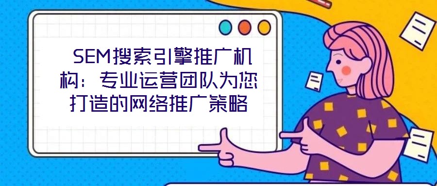  SEM搜索引擎推廣機(jī)構(gòu)：專(zhuān)業(yè)運(yùn)營(yíng)團(tuán)隊(duì)為您打造的網(wǎng)絡(luò)推廣策略