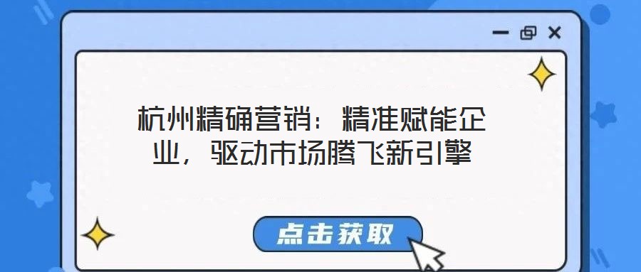 杭州精確營(yíng)銷：精準(zhǔn)賦能企業(yè)，驅(qū)動(dòng)市場(chǎng)騰飛新引擎