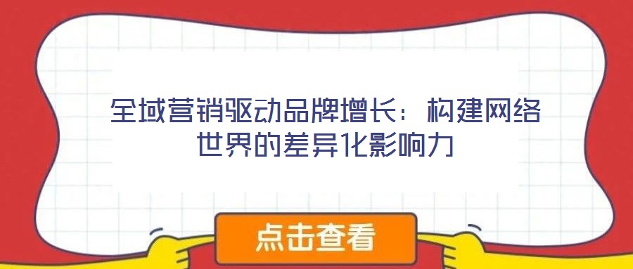 全域營銷驅(qū)動品牌增長：構(gòu)建網(wǎng)絡(luò)世界的差異化影響力