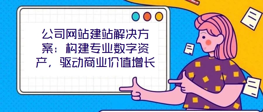 公司網站建站解決方案：構建專業(yè)數字資產，驅動商業(yè)價值增長