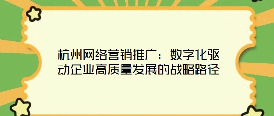 杭州網(wǎng)絡(luò)營銷推廣：數(shù)字化驅(qū)動(dòng)企業(yè)高質(zhì)量發(fā)展的戰(zhàn)略路徑