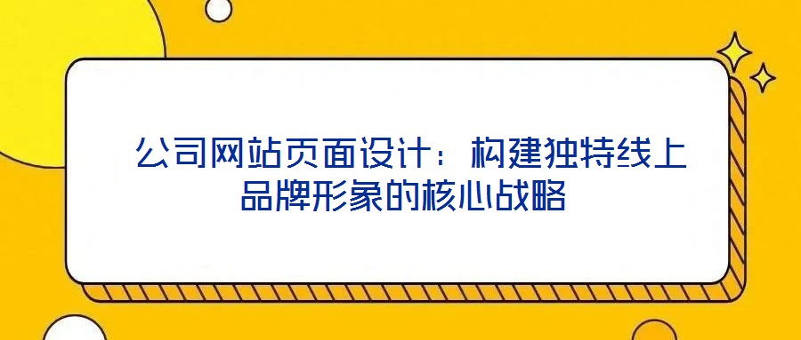  公司網站頁面設計：構建獨特線上品牌形象的核心戰(zhàn)略