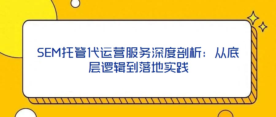 SEM托管代運(yùn)營(yíng)服務(wù)深度剖析：從底層邏輯到落地實(shí)踐