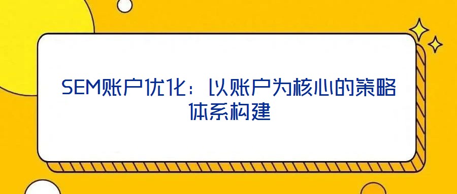 SEM賬戶優(yōu)化：以賬戶為核心的策略體系構(gòu)建