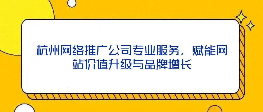 杭州網(wǎng)絡(luò)推廣公司專業(yè)服務(wù)，賦能網(wǎng)站價(jià)值升級與品牌增長