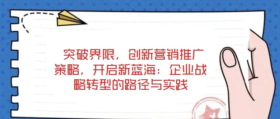  突破界限，創(chuàng)新營銷推廣策略，開啟新藍(lán)海：企業(yè)戰(zhàn)略轉(zhuǎn)型的路徑與實(shí)踐