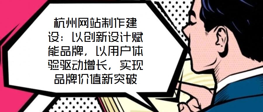 杭州網(wǎng)站制作建設(shè)：以創(chuàng)新設(shè)計(jì)賦能品牌，以用戶體驗(yàn)驅(qū)動(dòng)增長，實(shí)現(xiàn)品牌價(jià)值新突破