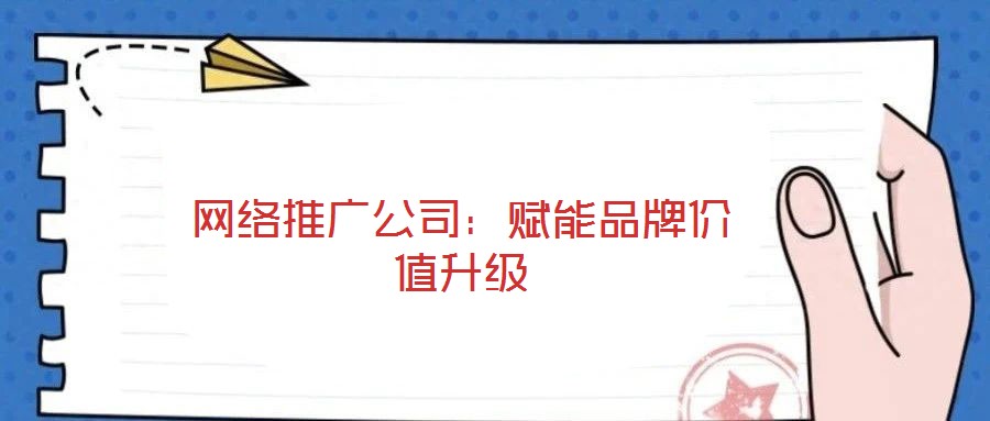 網絡推廣公司：賦能品牌價值升級