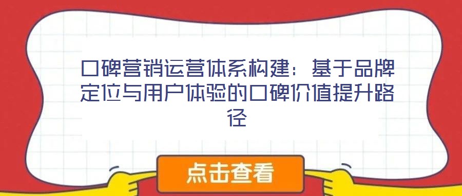 口碑營(yíng)銷運(yùn)營(yíng)體系構(gòu)建：基于品牌定位與用戶體驗(yàn)的口碑價(jià)值提升路徑