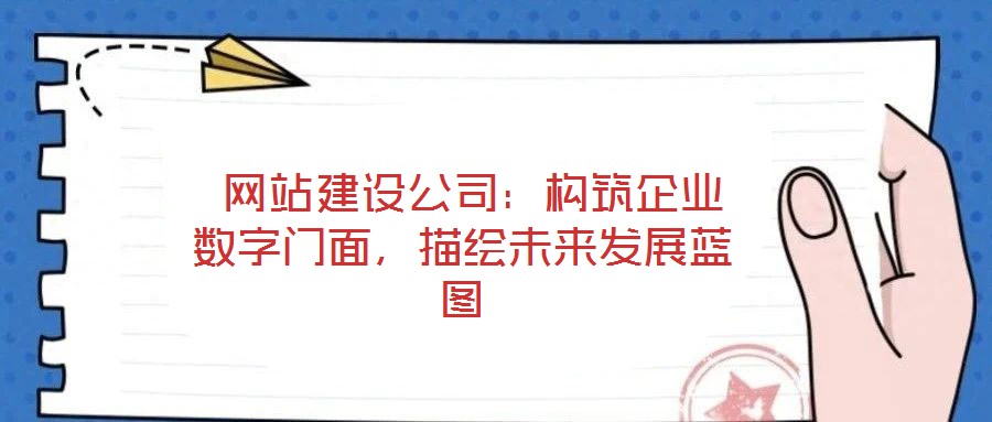  網(wǎng)站建設(shè)公司：構(gòu)筑企業(yè)數(shù)字門面，描繪未來發(fā)展藍(lán)圖