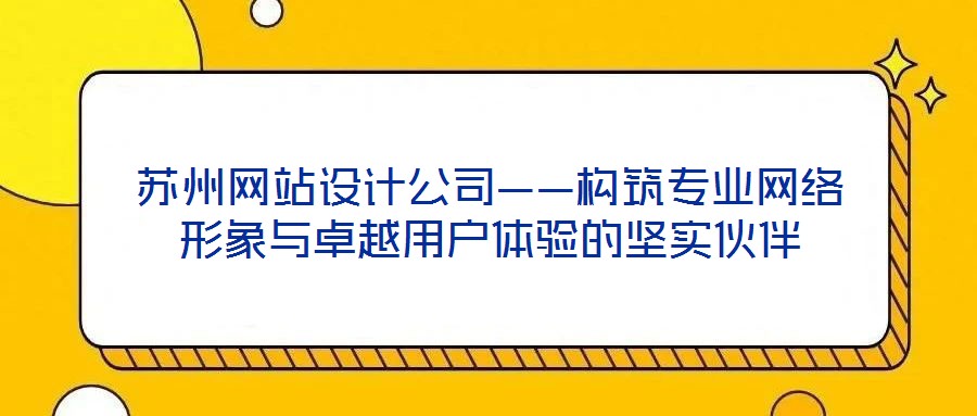蘇州網(wǎng)站設(shè)計(jì)公司——構(gòu)筑專業(yè)網(wǎng)絡(luò)形象與卓越用戶體驗(yàn)的堅(jiān)實(shí)伙伴
