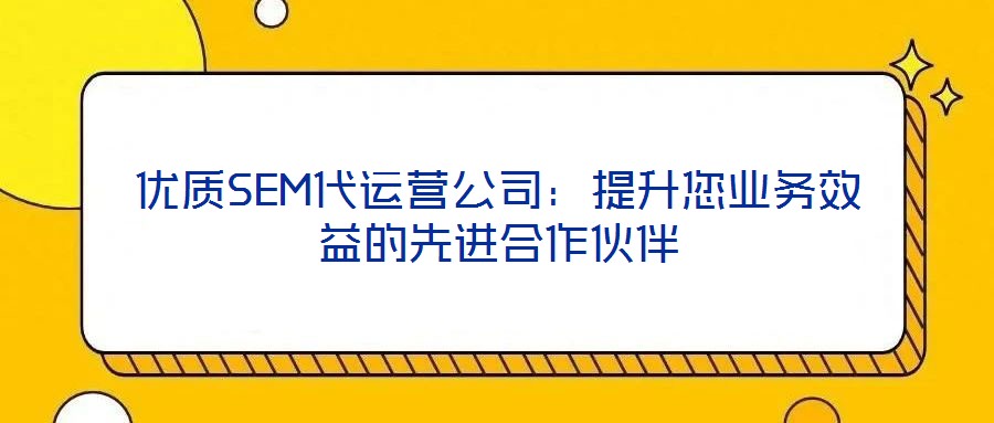 優(yōu)質(zhì)SEM代運(yùn)營(yíng)公司：提升您業(yè)務(wù)效益的先進(jìn)合作伙伴