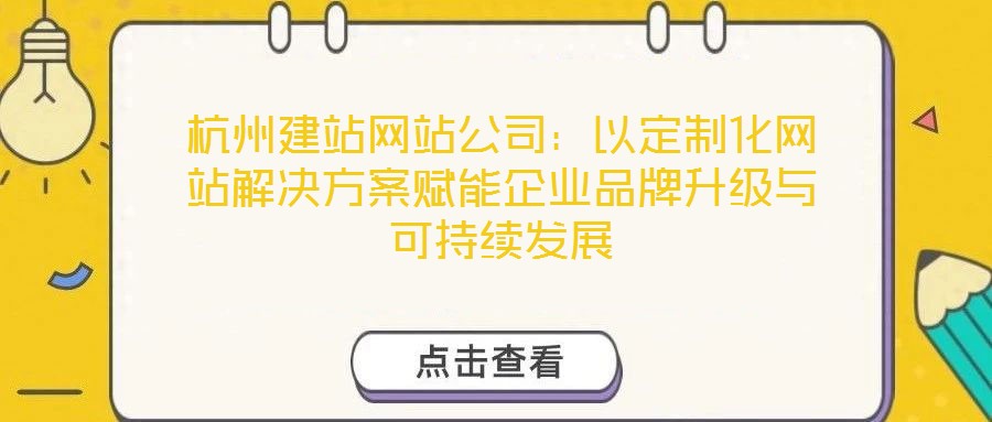 杭州建站網(wǎng)站公司：以定制化網(wǎng)站解決方案賦能企業(yè)品牌升級與可持續(xù)發(fā)展