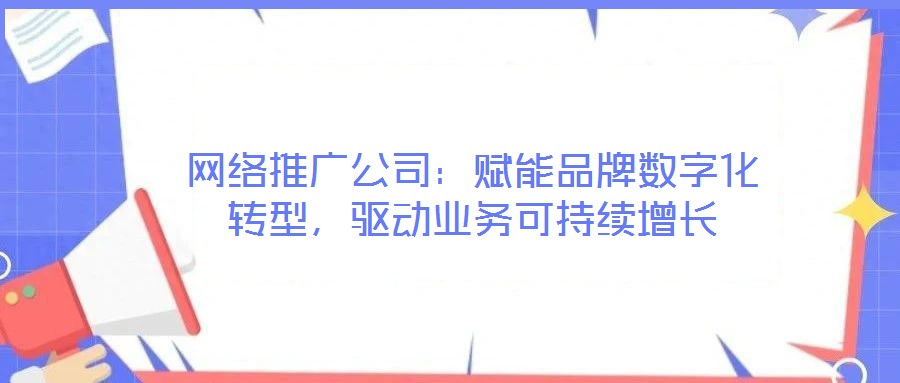 網(wǎng)絡(luò)推廣公司：賦能品牌數(shù)字化轉(zhuǎn)型，驅(qū)動業(yè)務(wù)可持續(xù)增長