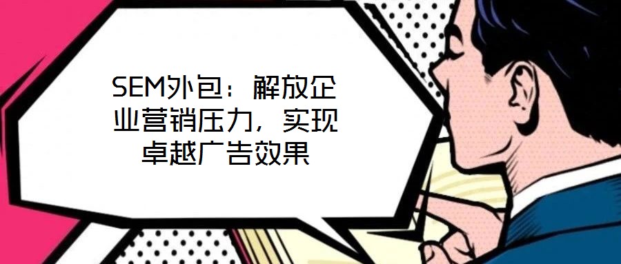 SEM外包：解放企業(yè)營(yíng)銷壓力，實(shí)現(xiàn)卓越廣告效果