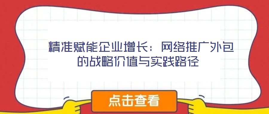  精準(zhǔn)賦能企業(yè)增長(zhǎng)：網(wǎng)絡(luò)推廣外包的戰(zhàn)略?xún)r(jià)值與實(shí)踐路徑