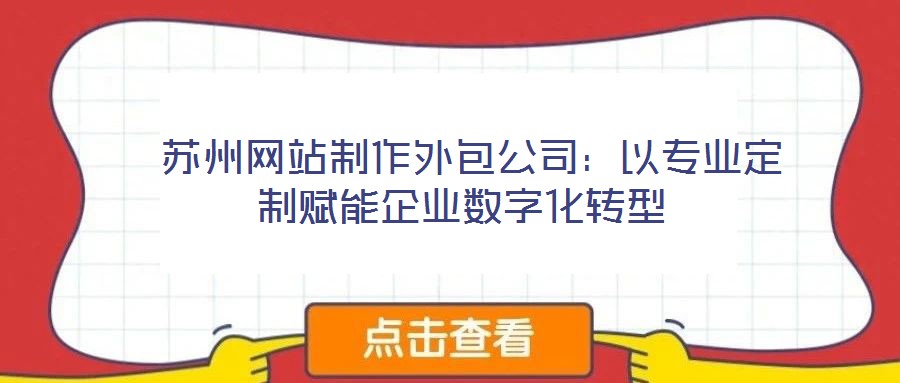  蘇州網站制作外包公司：以專業(yè)定制賦能企業(yè)數(shù)字化轉型