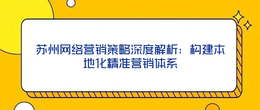蘇州網(wǎng)絡(luò)營(yíng)銷策略深度解析：構(gòu)建本地化精準(zhǔn)營(yíng)銷體系