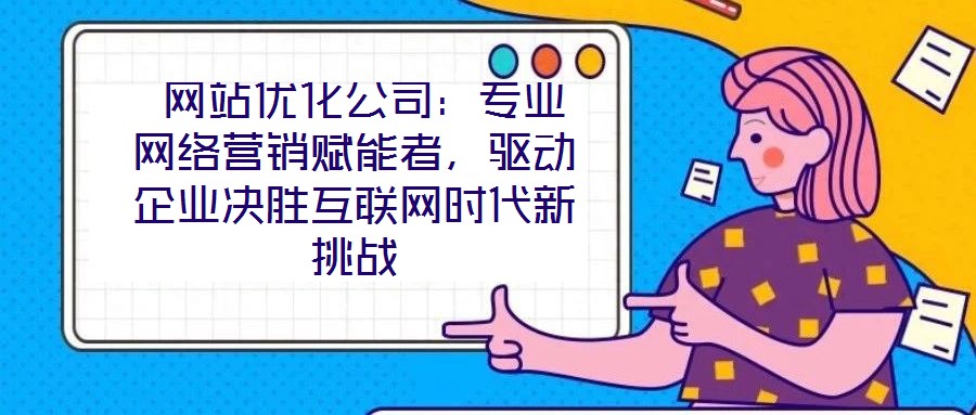  網(wǎng)站優(yōu)化公司：專(zhuān)業(yè)網(wǎng)絡(luò)營(yíng)銷(xiāo)賦能者，驅(qū)動(dòng)企業(yè)決勝互聯(lián)網(wǎng)時(shí)代新挑戰(zhàn)