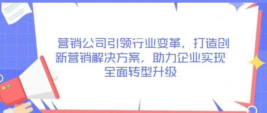  營(yíng)銷公司引領(lǐng)行業(yè)變革，打造創(chuàng)新?tīng)I(yíng)銷解決方案，助力企業(yè)實(shí)現(xiàn)全面轉(zhuǎn)型升級(jí)
