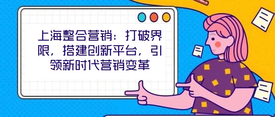 上海整合營銷：打破界限，搭建創(chuàng)新平臺(tái)，引領(lǐng)新時(shí)代營銷變革