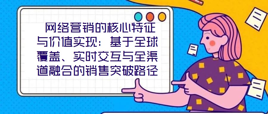  網(wǎng)絡(luò)營銷的核心特征與價值實現(xiàn)：基于全球覆蓋、實時交互與全渠道融合的銷售突破路徑