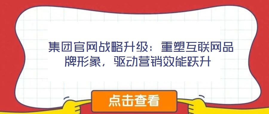  集團(tuán)官網(wǎng)戰(zhàn)略升級：重塑互聯(lián)網(wǎng)品牌形象，驅(qū)動營銷效能躍升