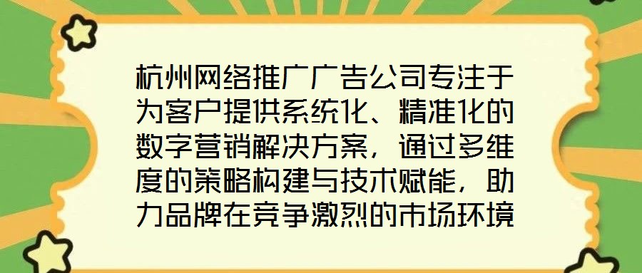杭州網(wǎng)絡(luò)推廣廣告公司專注于為客戶提供系統(tǒng)化、精準(zhǔn)化的數(shù)字營銷解決方案，通過多維度的策略構(gòu)建與技術(shù)賦能，助力品牌在競爭激烈的市場環(huán)境中實現(xiàn)推廣效能最大化。