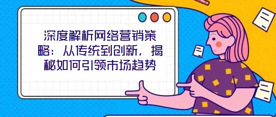 深度解析網(wǎng)絡(luò)營銷策略：從傳統(tǒng)到創(chuàng)新，揭秘如何引領(lǐng)市場趨勢
